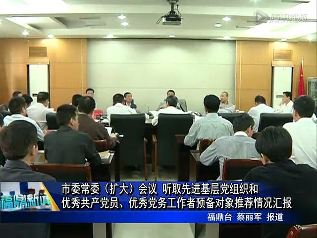 市委常委（擴大）會議 聽取先進基層黨組織和優(yōu)秀共產(chǎn)黨員、優(yōu)秀黨務(wù)工作者預(yù)備對象推薦情況匯報