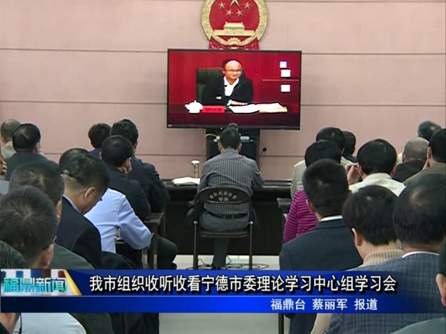我市組織收聽收看寧德市委理論學習中心組學習會