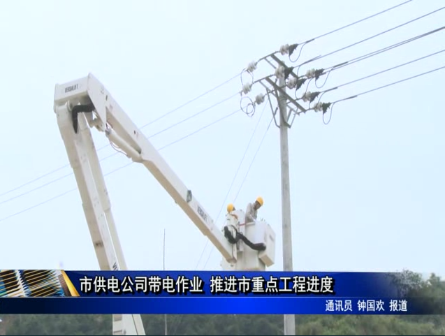 市供電公司帶電作業 推進市重點工程進度