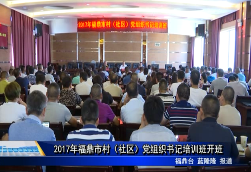 2017年福鼎市村（社區）黨組織書記培訓班開班