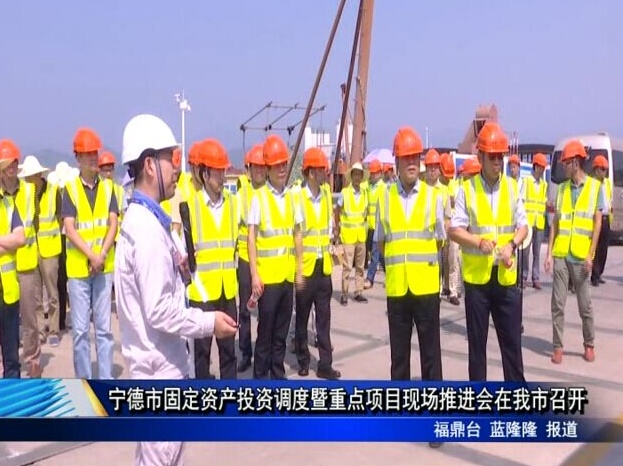 寧德市固定資產投資調度暨重點項目現場推進會在我市召開