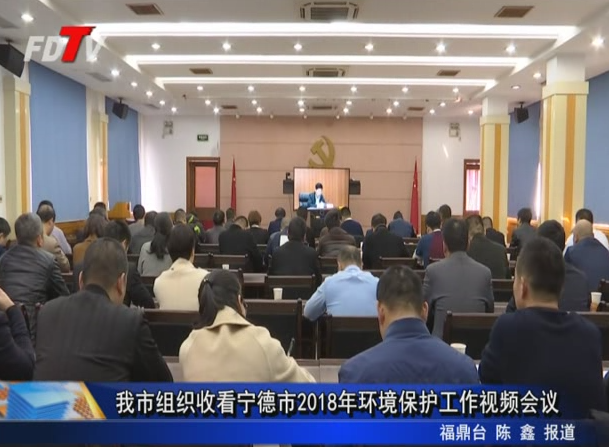 我市組織收看寧德市2018年環境保護工作視頻會議