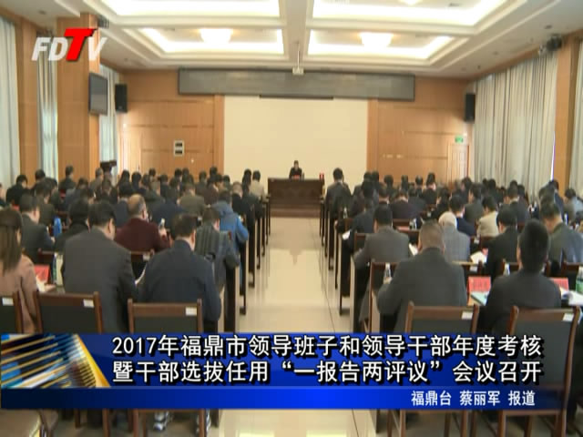 2017年福鼎市領導班子和領導干部年度考核暨干部選拔任用“一報告兩評議”會議召開