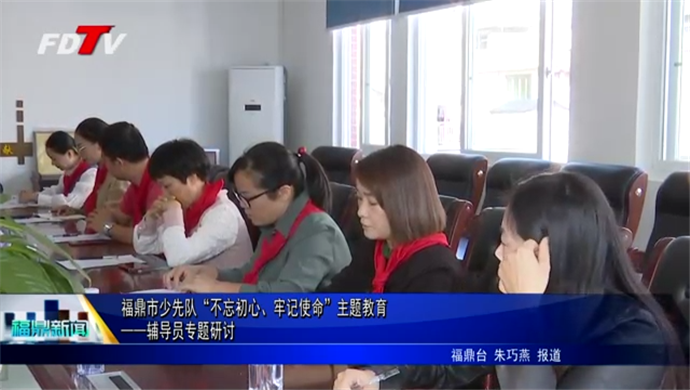 福鼎市少先隊“不忘初心、牢記使命”主題教育——輔導員專題研討