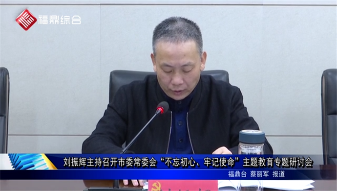 劉振輝主持召開(kāi)市委常委會(huì)“不忘初心、牢記使命”主題教育專題研討會(huì)
