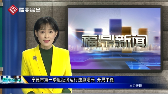 【口播】寧德市第一季度經(jīng)濟運行逆勢增長 開局平穩(wěn)