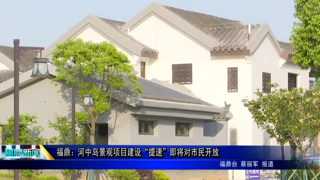 福鼎：河中島景觀項(xiàng)目建設(shè)“提速”即將對(duì)市民開(kāi)放