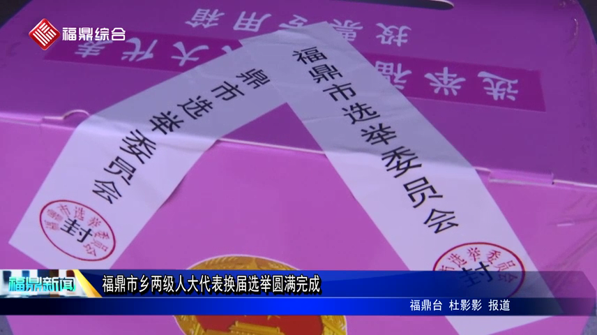 福鼎市鄉(xiāng)兩級人大代表換屆選舉圓滿完成
